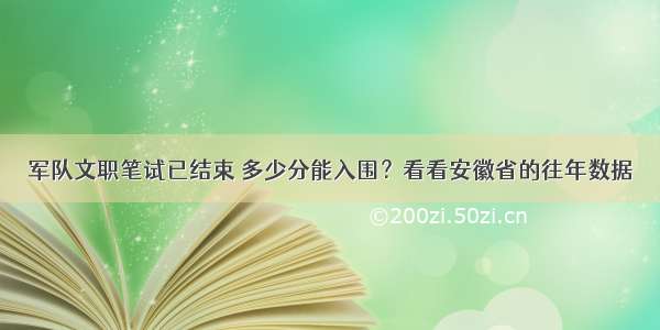 军队文职笔试已结束 多少分能入围？看看安徽省的往年数据