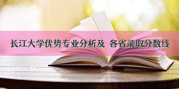 长江大学优势专业分析及  各省录取分数线