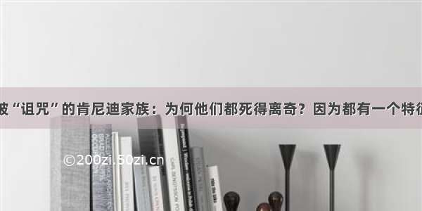 被“诅咒”的肯尼迪家族：为何他们都死得离奇？因为都有一个特征