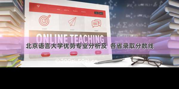 北京语言大学优势专业分析及  各省录取分数线