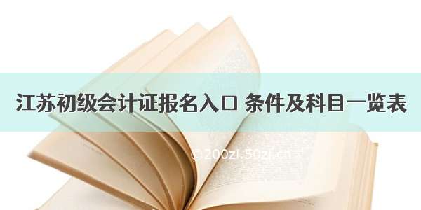 江苏初级会计证报名入口 条件及科目一览表