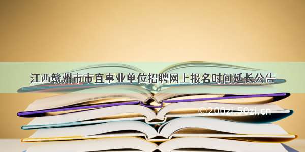 江西赣州市市直事业单位招聘网上报名时间延长公告