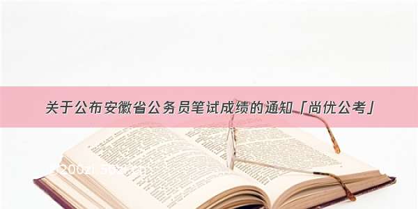 关于公布安徽省公务员笔试成绩的通知「尚优公考」