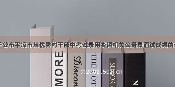 关于公布平凉市从优秀村干部中考试录用乡镇机关公务员面试成绩的公告