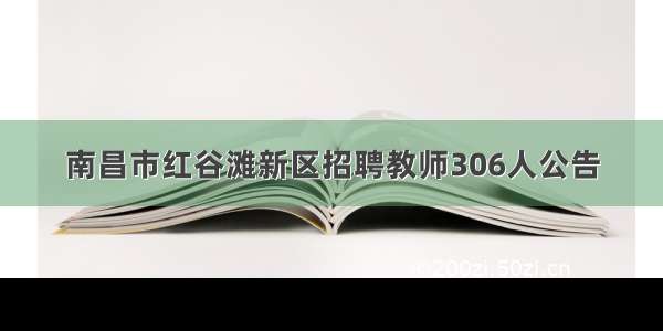 南昌市红谷滩新区招聘教师306人公告