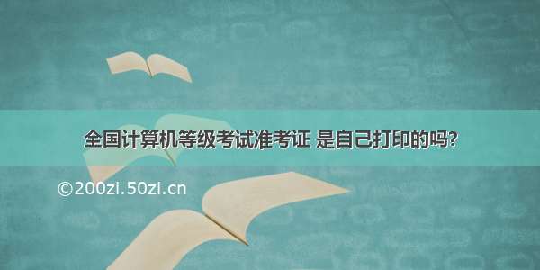 全国计算机等级考试准考证 是自己打印的吗？