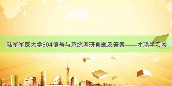 陆军军医大学804信号与系统考研真题及答案——才聪学习网