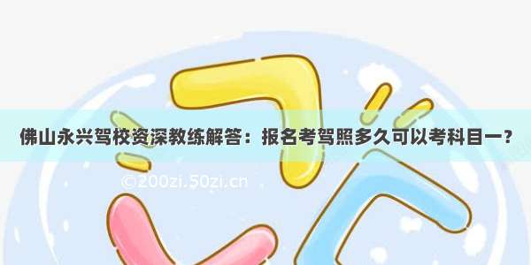 佛山永兴驾校资深教练解答：报名考驾照多久可以考科目一？