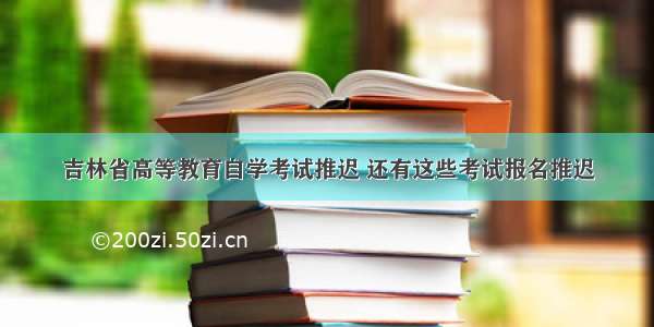 吉林省高等教育自学考试推迟 还有这些考试报名推迟