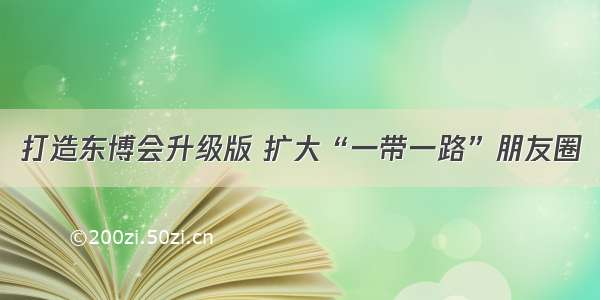 打造东博会升级版 扩大“一带一路”朋友圈