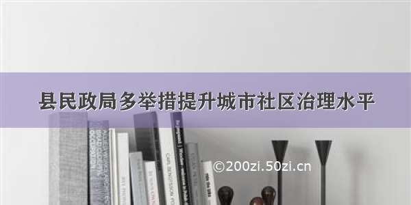 县民政局多举措提升城市社区治理水平