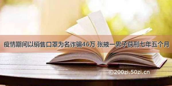 疫情期间以销售口罩为名诈骗46万 张掖一男子获刑七年五个月