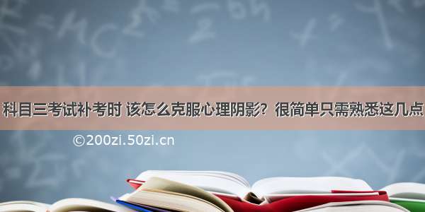 科目三考试补考时 该怎么克服心理阴影？很简单只需熟悉这几点