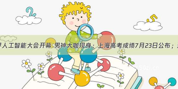 周到晨报｜世界人工智能大会开幕 男神大咖现身；上海高考成绩7月23日公布；迪士尼“