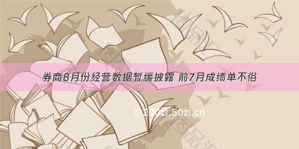 券商8月份经营数据暂缓披露 前7月成绩单不俗