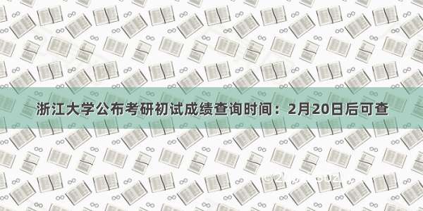 浙江大学公布考研初试成绩查询时间：2月20日后可查