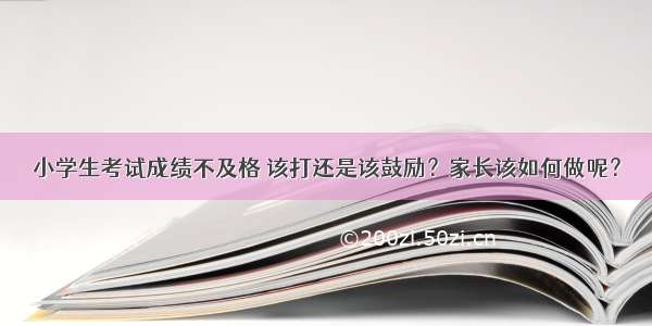 小学生考试成绩不及格 该打还是该鼓励？家长该如何做呢？