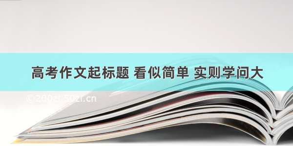 高考作文起标题 看似简单 实则学问大