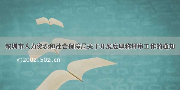 深圳市人力资源和社会保障局关于开展度职称评审工作的通知