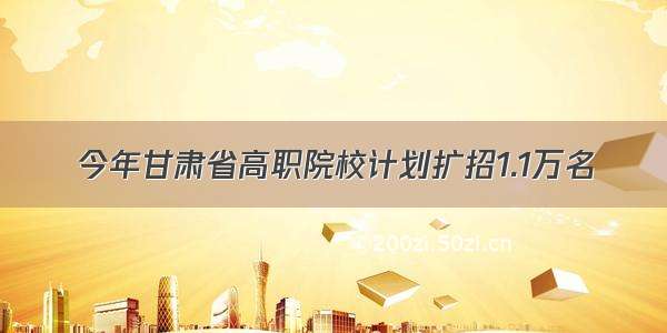 今年甘肃省高职院校计划扩招1.1万名
