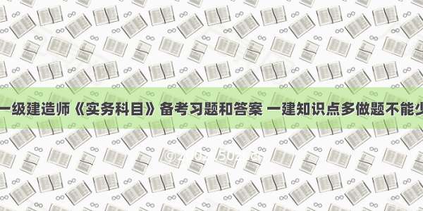 一级建造师《实务科目》备考习题和答案 一建知识点多做题不能少