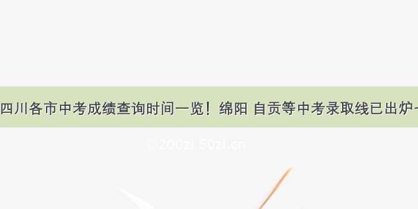 四川各市中考成绩查询时间一览！绵阳 自贡等中考录取线已出炉~