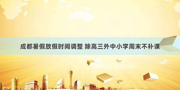 成都暑假放假时间调整 除高三外中小学周末不补课