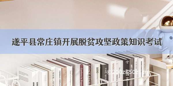 遂平县常庄镇开展脱贫攻坚政策知识考试