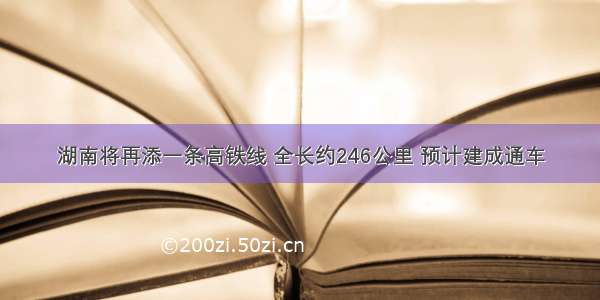 湖南将再添一条高铁线 全长约246公里 预计建成通车