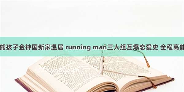 熊孩子金钟国新家温居 running man三人组互爆恋爱史 全程高能