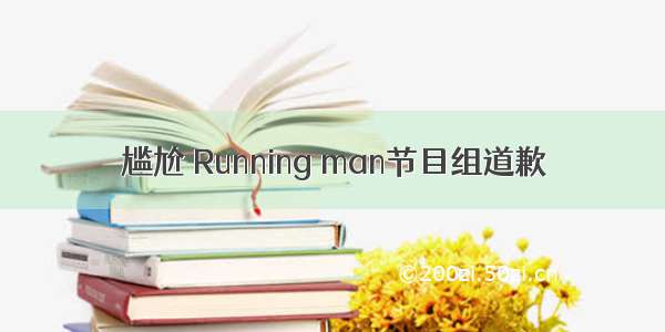 尴尬 Running man节目组道歉