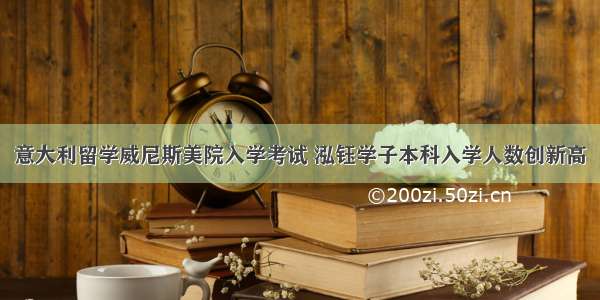 意大利留学威尼斯美院入学考试 泓钰学子本科入学人数创新高