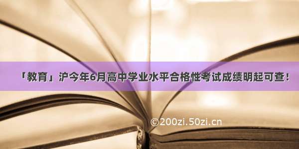 「教育」沪今年6月高中学业水平合格性考试成绩明起可查！