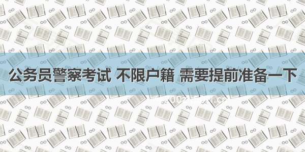 公务员警察考试 不限户籍 需要提前准备一下