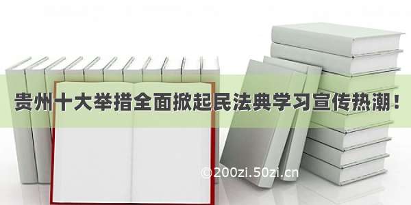 贵州十大举措全面掀起民法典学习宣传热潮！