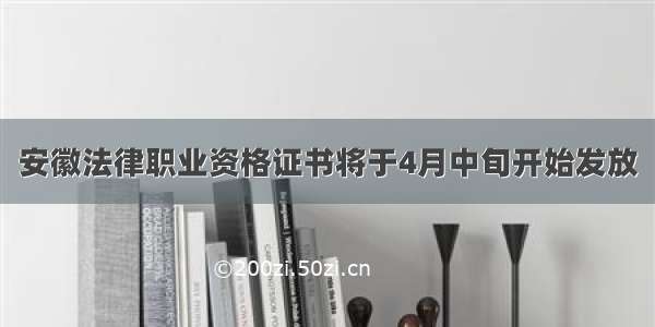 安徽法律职业资格证书将于4月中旬开始发放