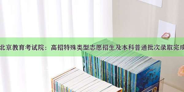 北京教育考试院：高招特殊类型志愿招生及本科普通批次录取完成