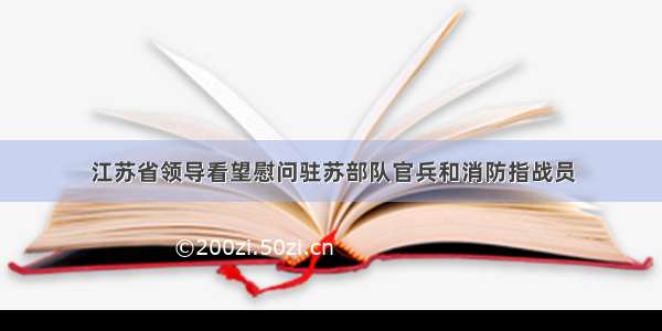 江苏省领导看望慰问驻苏部队官兵和消防指战员