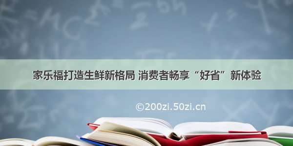 家乐福打造生鲜新格局 消费者畅享“好省”新体验