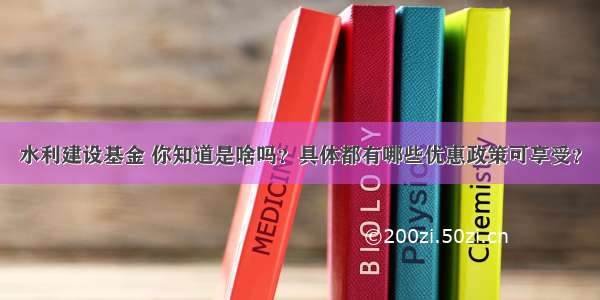 水利建设基金 你知道是啥吗？具体都有哪些优惠政策可享受？