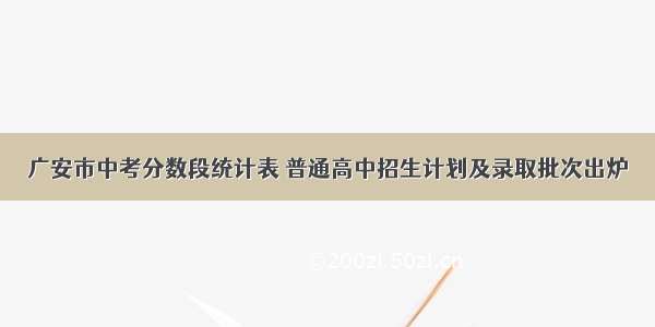 广安市中考分数段统计表 普通高中招生计划及录取批次出炉