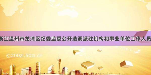 「浙江」浙江温州市龙湾区纪委监委公开选调派驻机构和事业单位工作人员拟录用人员