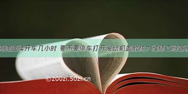 高速连续开车几小时 要不要停车打开发动机盖散热？维修工给答案