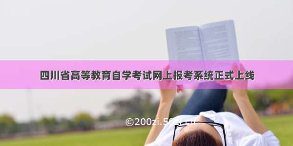 四川省高等教育自学考试网上报考系统正式上线