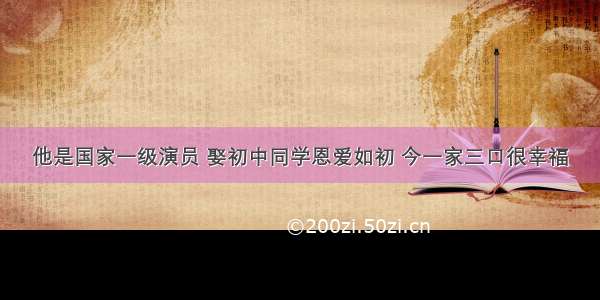 他是国家一级演员 娶初中同学恩爱如初 今一家三口很幸福