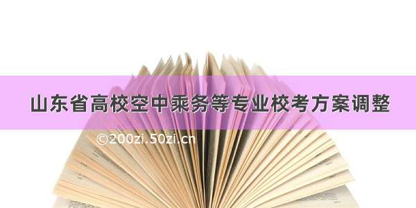 山东省高校空中乘务等专业校考方案调整