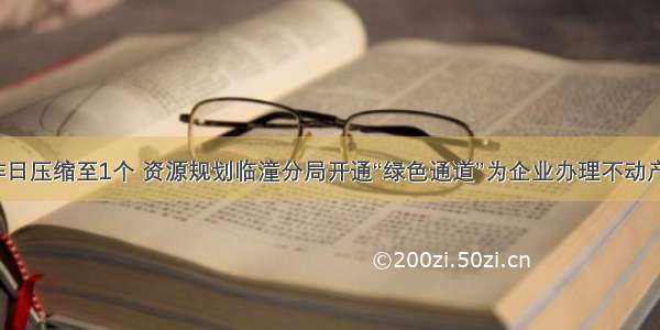 从3个工作日压缩至1个 资源规划临潼分局开通“绿色通道”为企业办理不动产登记业务