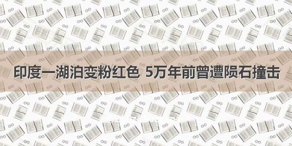 印度一湖泊变粉红色 5万年前曾遭陨石撞击