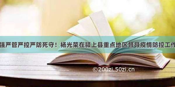 持续加强严管严控严防死守！杨光荣在颍上县重点地区督导疫情防控工作时强调