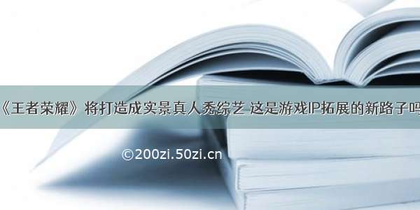 《王者荣耀》将打造成实景真人秀综艺 这是游戏IP拓展的新路子吗？